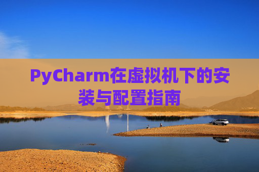 PyCharm在虚拟机下的安装与配置指南